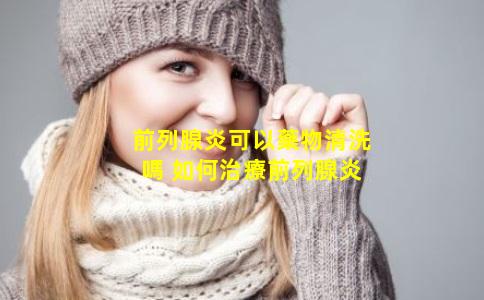 前列腺炎可以藥物清洗嗎 如何治療前列腺炎